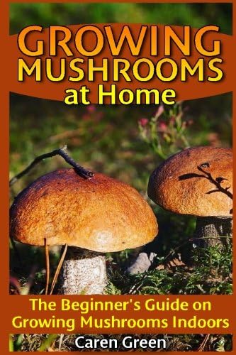 Growing Mushrooms at Home: The Beginner's Guide on Growing Mushrooms Indoors: (Mushroom Growing, How to Grow Mushrooms)