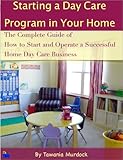 Starting a Day Care Program in Your Home: The Complete Guide to How to Start and Operate a Home Day Care Business