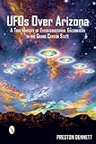 UFOs Over Arizona: A True History of Extraterrestrial Encounters in the Grand Canyon State