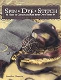 Spin Dye Stitch: How to Create and Use Your Own Yarns by Jennifer Claydon