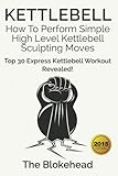 Kettlebell: How To Perform Simple High Level Kettlebell Sculpting Moves: Top 30 Express Kettlebell W by The Blokehead