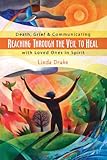 Reaching Through the Veil to Heal: Death, Grief & Communicating with Loved Ones in Spirit by Linda Drake