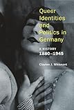 Queer Identities and Politics in Germany: A History, 1880-1945 by Clayton Whisnant