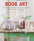 Book Art: Creative ideas to transform your books into decorations, stationery, display scenes, and more by 