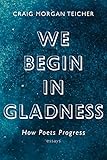 We Begin in Gladness: How Poets Progress by Craig Morgan Teicher