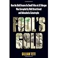 Fool's Gold: How the Bold Dream of a Small Tribe at J.P. Morgan Was Corrupted by Wall Street Greed and Unleashed a Catastroph