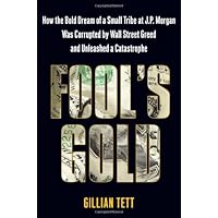 Fool's Gold: How the Bold Dream of a Small Tribe at J.P. Morgan Was Corrupted by Wall Street Greed and Unleashed a Catastroph