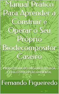 Livro Manual Prático Para Aprender a Construir e Operar o Seu Próprio Biodecompositor Caseiro: PRODUZIR ADUBO ORGÂNICO EM CASA É UMA ÓTIMA OPÇÃO AMBIENTAL