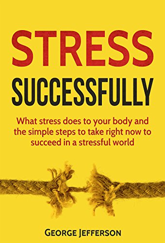Stress Successfully: What stress does to your body and the simple steps to take right now to succeed in a stressful world