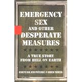 Emergency Sex and Other Desperate Measures: A True Story From Hell On Earth by Cain, Kenneth, Postlewait, Heidi, Thomson, And