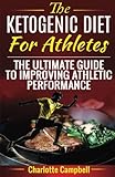 The Ketogenic Diet For Athletes: The Ultimate Guide To Improving Athletic Performance by Charlotte Campbell