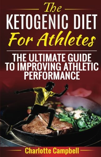 The Ketogenic Diet For Athletes: The Ultimate Guide To Improving Athletic Performance by Charlotte Campbell