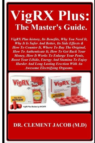 VigRX Plus: The Master s Guide: VigRX Plus history, Its Benefits, Why You Need It, Why It Is Safer And Better, Its Side Effects & How To Counter It, ... To Enlarge Your Penis, Boost Your Libido...
