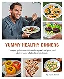 Yummy Healthy Dinners: The easy, guilt-free solution to look good, feel great, and always know what to have for dinner. by Jason Rosell