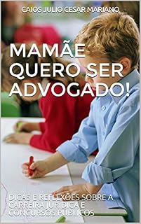 MAMÃE QUERO SER ADVOGADO!: DICAS E REFLEXÕES SOBRE A CARREIRA JURÍDICA E CONCURSOS PÚBLICOS