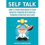 Self Talk: How to Train Your Brain to Turn Negative Thinking into Positive Thinking &amp; Practice Self Love