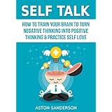 Self Talk: How to Train Your Brain to Turn Negative Thinking into Positive Thinking &amp; Practice Self Love