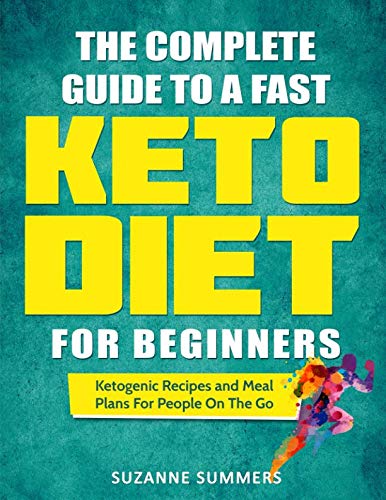 The Complete Guide To A Fast Keto Diet For Beginners: Ketogenic Recipes and Meal Plans For People On The Complete Guide To A Fast Keto Diet For Beginners: Ketogenic Recipes and Meal Plans For People On