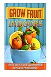 Grow Fruit Indoors: Learn the Benefits to Actually Harvesting Amazing Fruit that You Can Grow Indoors (grow fruit indoors, container gardening, indoor plants, indoor gardening, organic fruits) by 