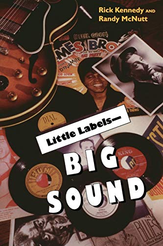 Little Labels -Big Sound: Small Record Companies and the Rise of American Music by Rick Kennedy, Randy McNult