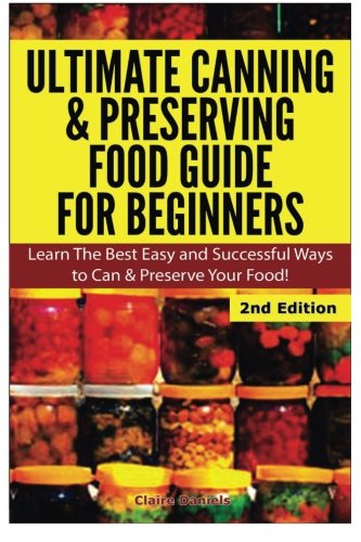Ultimate Canning & Preserving Food Guide for Beginners: Learn the Best Easy and Successful Ways to C Ultimate Canning & Preserving Food Guide for Beginners: Learn the Best Easy and Successful Ways to C