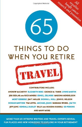 65 Things To Do When You Retire: Travel - 65 Intrepid Travel Writers and Experts Reveal Fun Places and New Horizons to Explore in Your Retirement