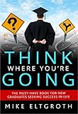 Think Where You're Going: The Must-Have Book For New Graduates Seeking Success In Life