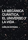 La Mecánica Cuántica, el Universo y la Vida: Un relato breve y sencillo sobre el conocimiento actual de la ciencia (Spanish Edition)