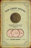 Little Copper Pennies: Celebrating the Life of the Canadian one-cent piece (1858-2013) by Susan Harris