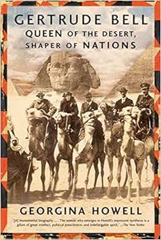 Gertrude Bell: Queen of the Desert, Shaper of Nations, by Georgina Howell Gertrude Bell: Queen of the Desert, Shaper of Nations, by Georgina Howell