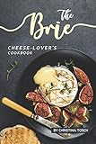 The Brie Cheese-Lover's Cookbook: Cooking, Grilling