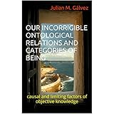 OUR INCORRIGIBLE ONTOLOGICAL RELATIONS AND CATEGORIES OF BEING: causal and limiting factors of objective knowledge