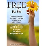 Free to Be: How I Went From Unhappily Married Conservative Bible Believer to Happily Divorced Atheistic Humanist in One Year and Several Complicated Steps