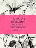 The Nature of Beauty: Organic Skincare, Botanical Beauty Rituals and Clean Cosmetics by
