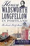 Henry Wadsworth Longfellow in Portland: The Fireside Poet of Maine by