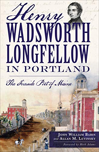 Henry Wadsworth Longfellow in Portland: The Fireside Poet of Maine by John William Babin