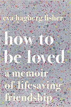 How to Be Loved: A Memoir of Lifesaving Friendship How to Be Loved: A Memoir of Lifesaving Friendship
