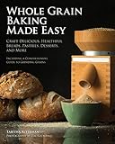 Whole Grain Baking Made Easy: Craft Delicious, Healthful Breads, Pastries, Desserts, and More - Incl Whole Grain Baking Made Easy: Craft Delicious, Healthful Breads, Pastries, Desserts, and More - Incl
