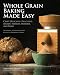 Whole Grain Baking Made Easy: Craft Delicious, Healthful Breads, Pastries, Desserts, and More - Incl by Tabitha Alterman, Tim Nauman