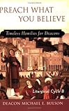 Preach What You Believe: Timeless Homilies for Deacons-- Liturgical Cycle B by Michael Bulson