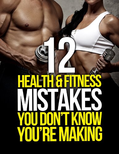 12 Health and Fitness Mistakes You Don’t Know You’re Making (The Build Muscle, Get Lean, and Stay Healthy Series)
