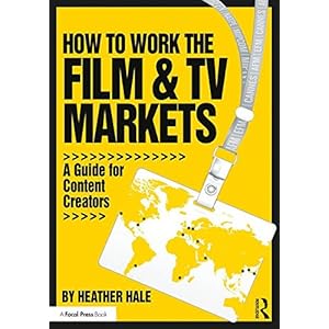 How to Work the Film & TV Markets: A Guide for Content Creators (American Film Market Presents)