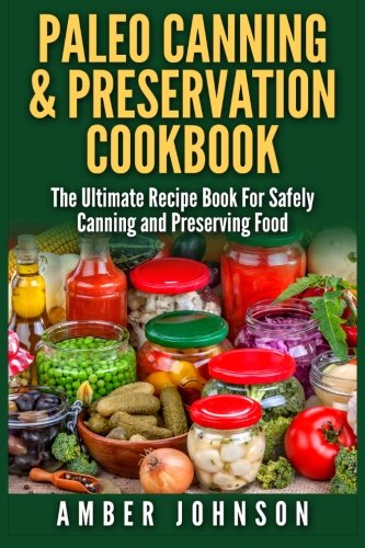 Paleo Canning & Preservation Cookbook: The Ultimate Recipe Book For Safely Canning and Preserving Fo Paleo Canning & Preservation Cookbook: The Ultimate Recipe Book For Safely Canning and Preserving Fo