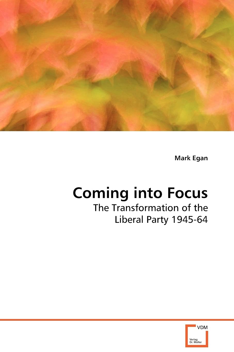 Coming Into Focus The Transformation Of The Liberal Party 1945 64 Egan Mark 9783639118445 Amazon Com Books