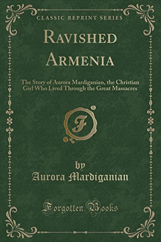 Ravished Armenia: The Story of Aurora Mardiganian, the Christian Girl Who Lived Through the Great Massacres (Classic Reprint)