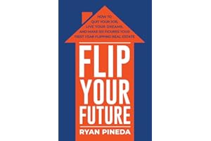 Flip Your Future: How to Quit Your Job, Live Your Dreams, And Make Six Figures Your First Year Flipping Real Estate