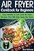 Air Fryer Cookbook for Beginners: Easy, Healthy & Low Carb Recipes That Will Help Keep You Sane by Alice Newman