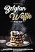 Belgian Waffle Recipe Book: Belgian Waffle Maker Recipes for all Seasons to Make Your Own Belgian Waffle Mix