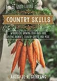 The Good Living Guide to Country Skills: Wisdom for Growing Your Own Food, Raising Animals, Canning and Fermenting, and More by Abigail Gehring