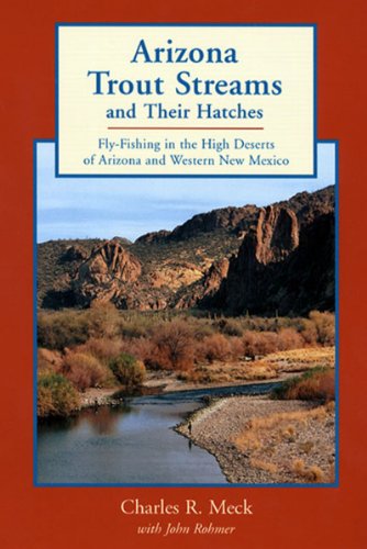 Arizona Trout Streams and Their Hatches: Fly-Fishing in the High Deserts of Arizona and Western New Mexico by Charles R. Meck, John Rohmer